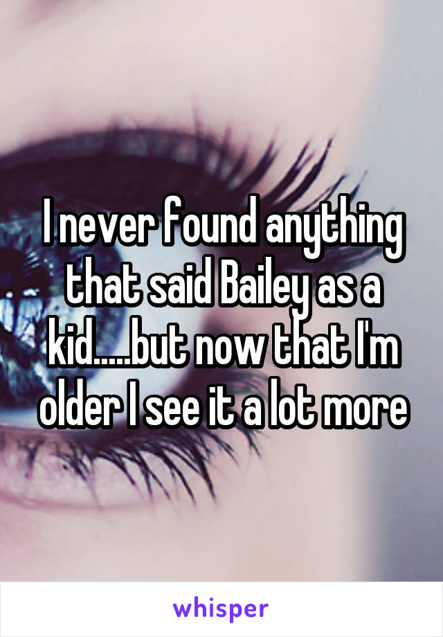 I never found anything that said Bailey as a kid.....but now that I'm older I see it a lot more