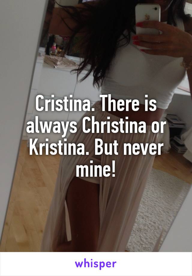 Cristina. There is always Christina or Kristina. But never mine!