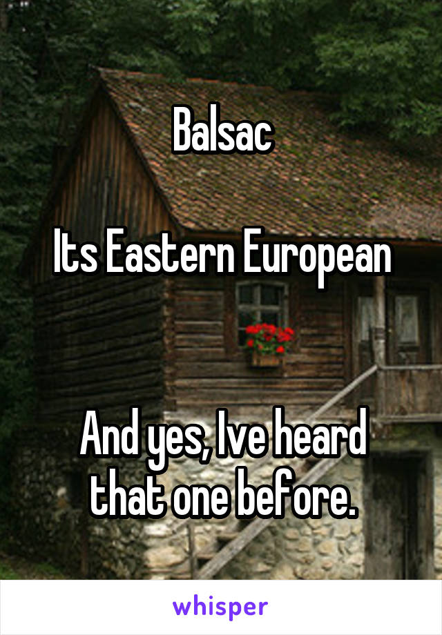 Balsac

Its Eastern European


And yes, Ive heard that one before.