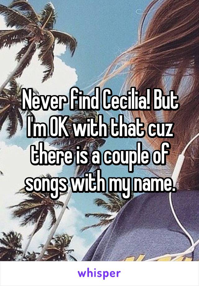 Never find Cecilia! But I'm OK with that cuz there is a couple of songs with my name.