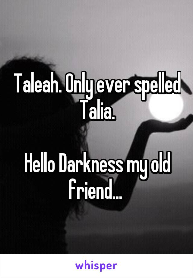 Taleah. Only ever spelled Talia.

Hello Darkness my old friend... 