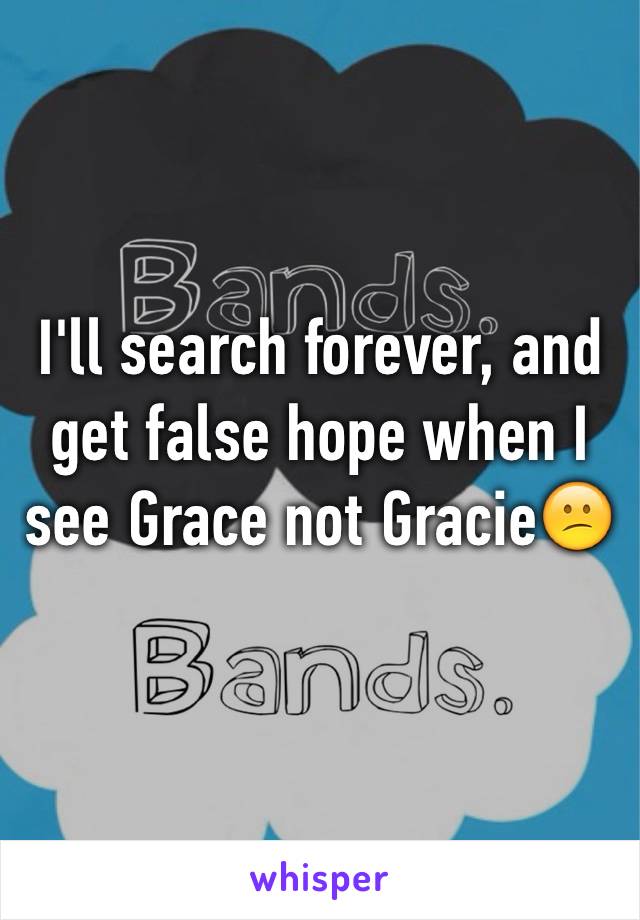 I'll search forever, and get false hope when I see Grace not Gracie😕