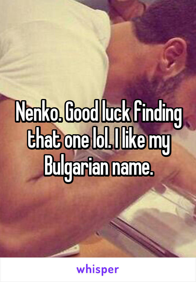 Nenko. Good luck finding that one lol. I like my Bulgarian name.