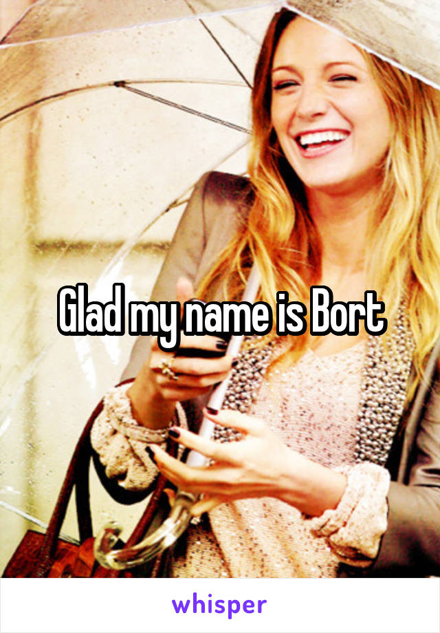 Glad my name is Bort