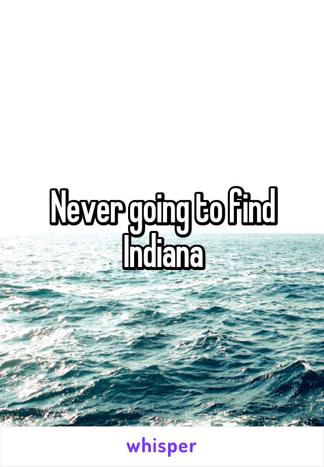 Never going to find Indiana