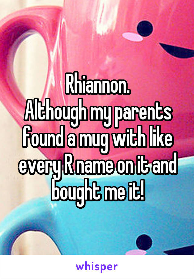 Rhiannon.
Although my parents found a mug with like every R name on it and bought me it!