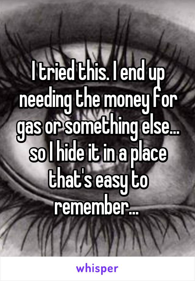 I tried this. I end up needing the money for gas or something else... so I hide it in a place that's easy to remember... 