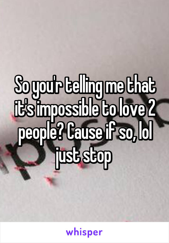 So you'r telling me that it's impossible to love 2 people? Cause if so, lol just stop 