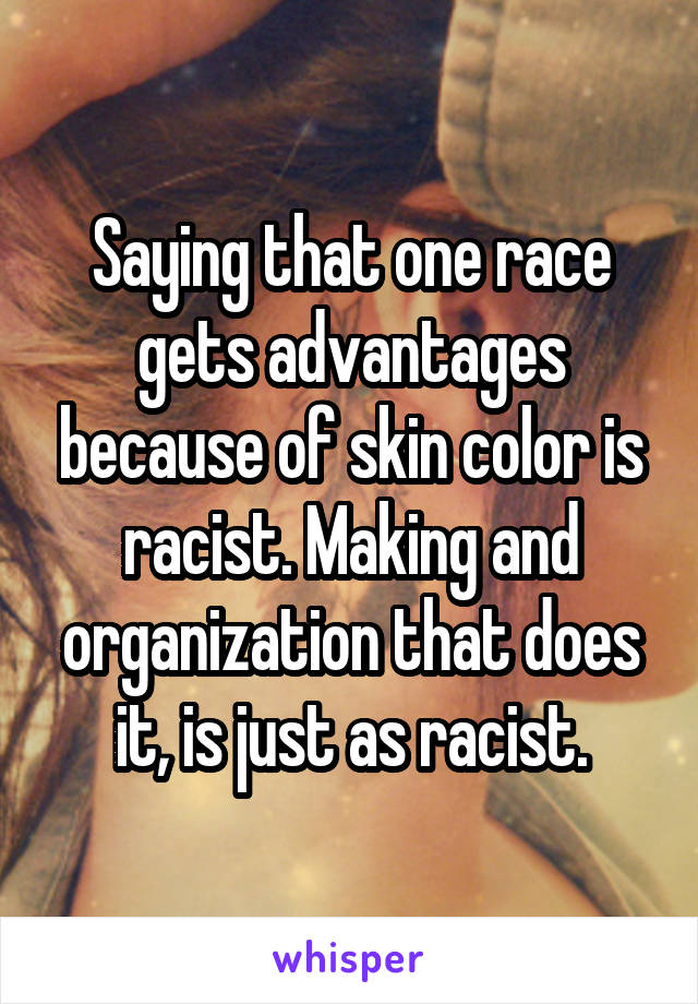 Saying that one race gets advantages because of skin color is racist. Making and organization that does it, is just as racist.