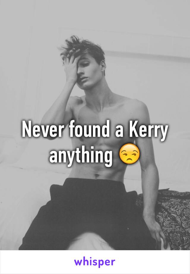 Never found a Kerry anything 😒