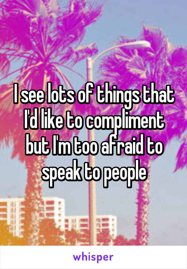 I see lots of things that I'd like to compliment but I'm too afraid to speak to people