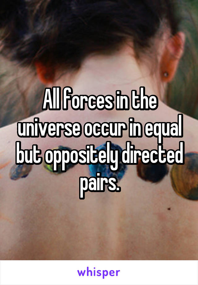 All forces in the universe occur in equal but oppositely directed pairs.