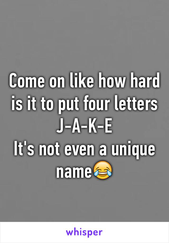 Come on like how hard is it to put four letters 
J-A-K-E 
It's not even a unique name😂