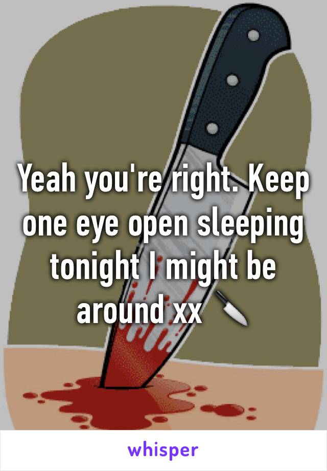 Yeah you're right. Keep one eye open sleeping tonight I might be around xx 🔪