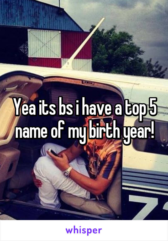 Yea its bs i have a top 5 name of my birth year!