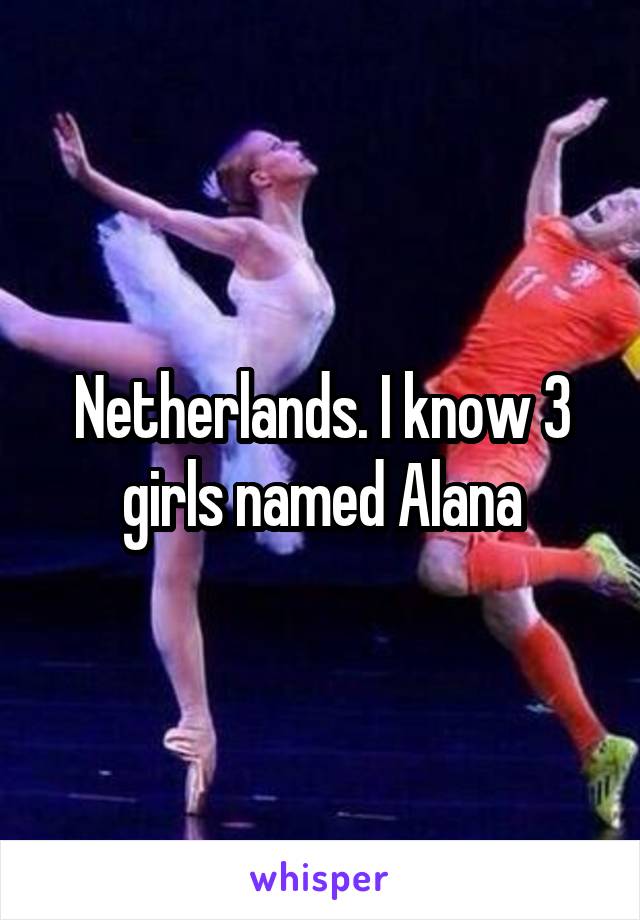 Netherlands. I know 3 girls named Alana