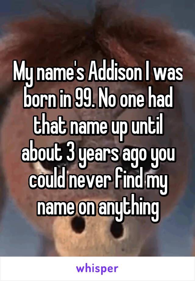 My name's Addison I was born in 99. No one had that name up until about 3 years ago you could never find my name on anything