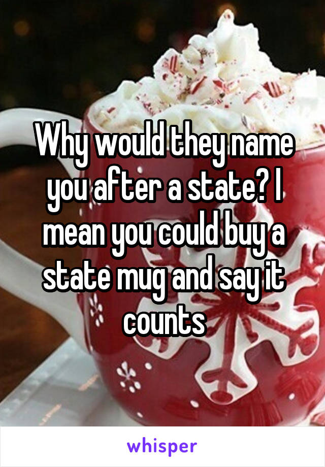 Why would they name you after a state? I mean you could buy a state mug and say it counts