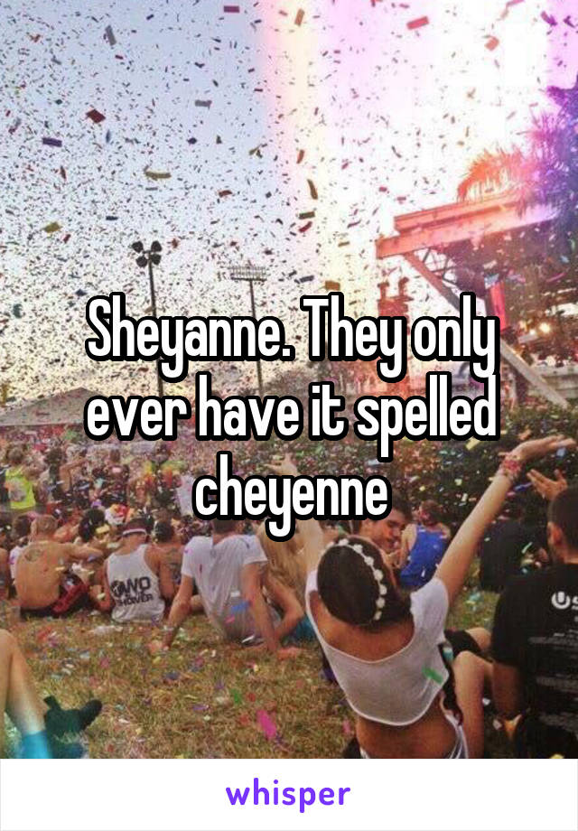 Sheyanne. They only ever have it spelled cheyenne