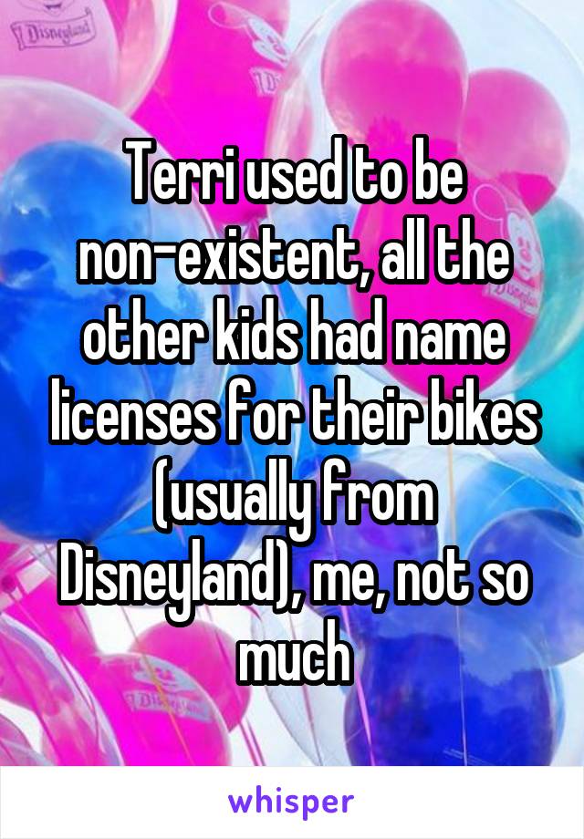 Terri used to be non-existent, all the other kids had name licenses for their bikes (usually from Disneyland), me, not so much