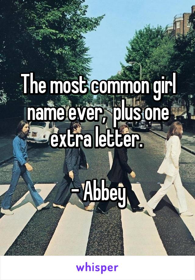 The most common girl name ever,  plus one extra letter. 

- Abbey