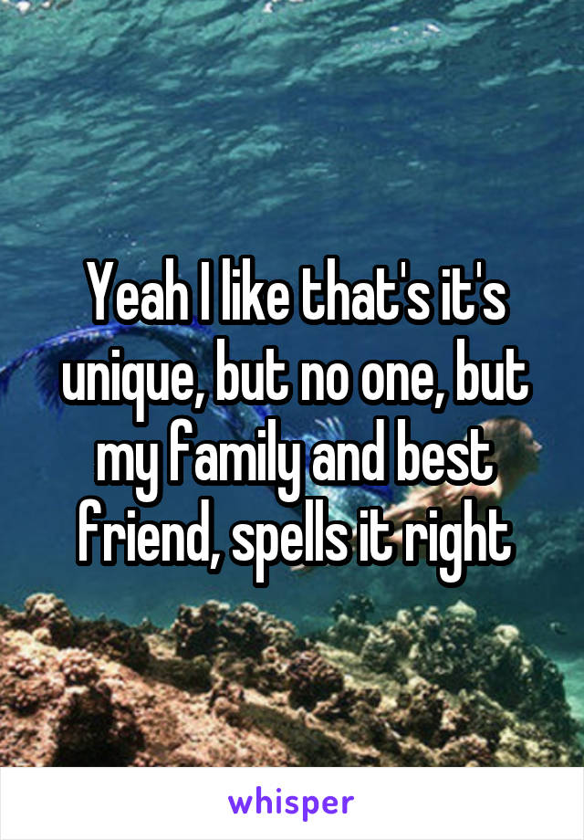 Yeah I like that's it's unique, but no one, but my family and best friend, spells it right