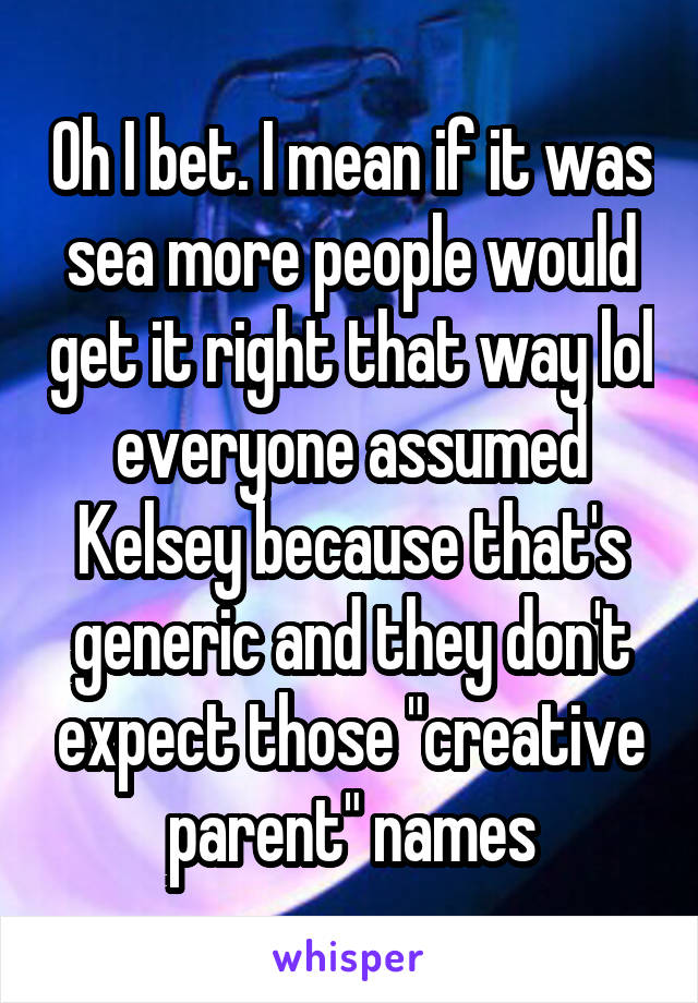 Oh I bet. I mean if it was sea more people would get it right that way lol everyone assumed Kelsey because that's generic and they don't expect those "creative parent" names