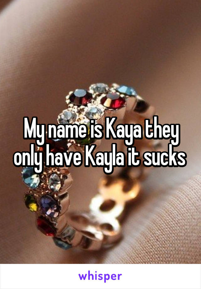 My name is Kaya they only have Kayla it sucks 