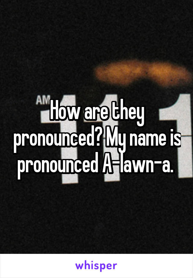 How are they pronounced? My name is pronounced A-lawn-a. 