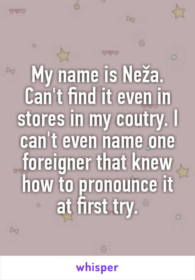 My name is Neža. Can't find it even in stores in my coutry. I can't even name one foreigner that knew how to pronounce it at first try.