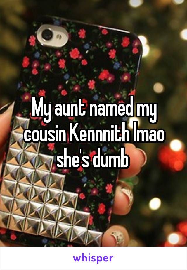 My aunt named my cousin Kennnith lmao she's dumb 