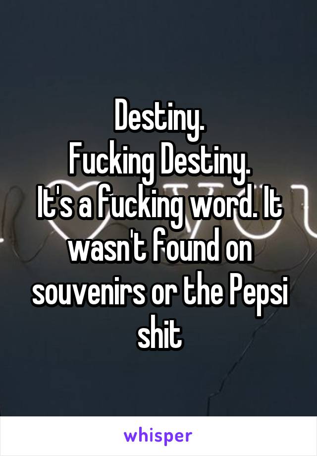 Destiny.
Fucking Destiny.
It's a fucking word. It wasn't found on souvenirs or the Pepsi shit