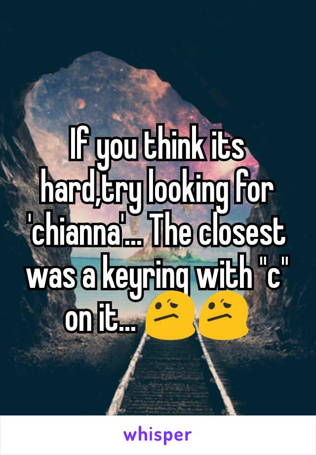 If you think its hard,try looking for 'chianna'... The closest was a keyring with "c" on it... 😕😕