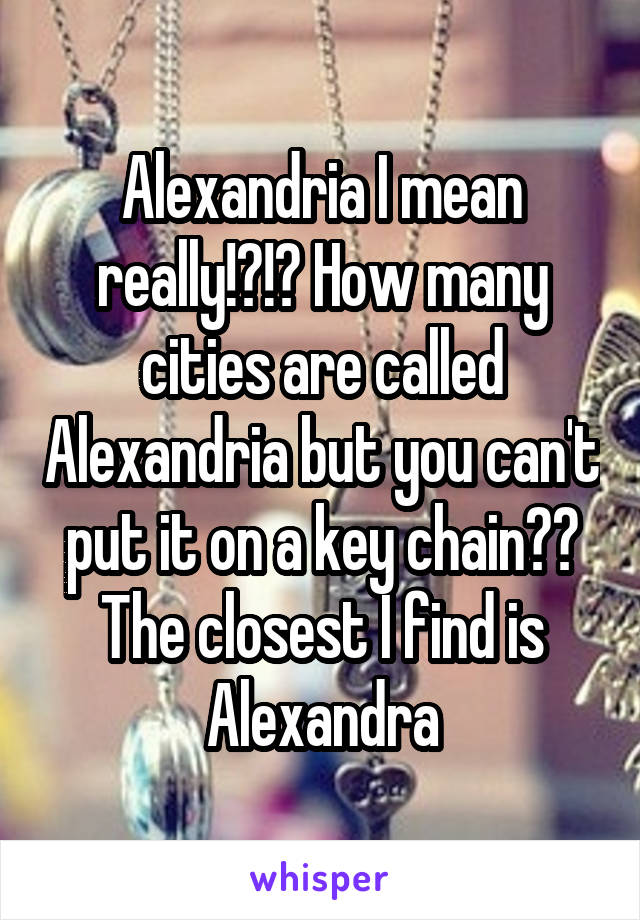 Alexandria I mean really!?!? How many cities are called Alexandria but you can't put it on a key chain?? The closest I find is Alexandra