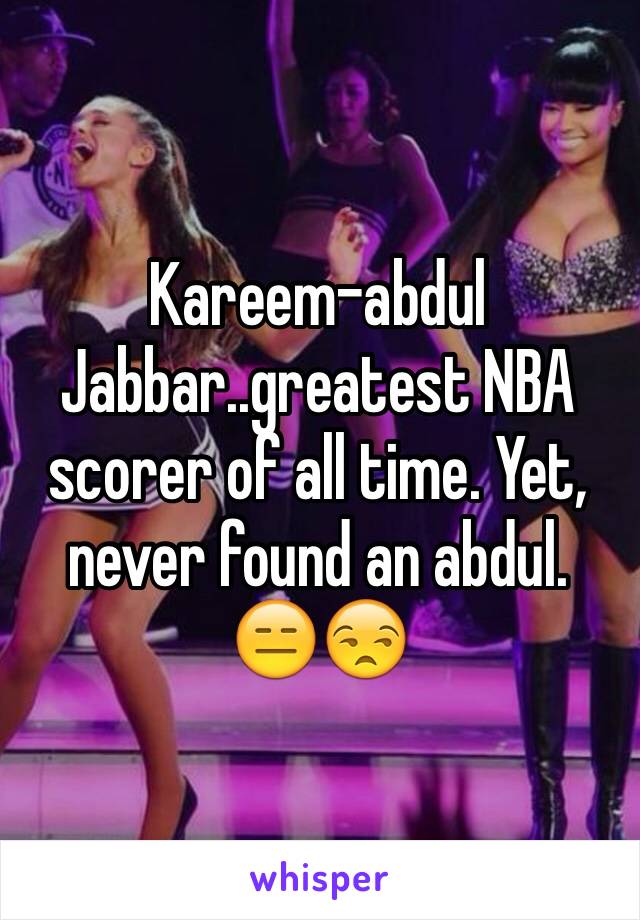 Kareem-abdul Jabbar..greatest NBA scorer of all time. Yet, never found an abdul. 😑😒