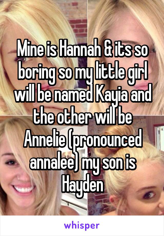 Mine is Hannah & its so boring so my little girl will be named Kayia and the other will be Annelie (pronounced annalee) my son is Hayden