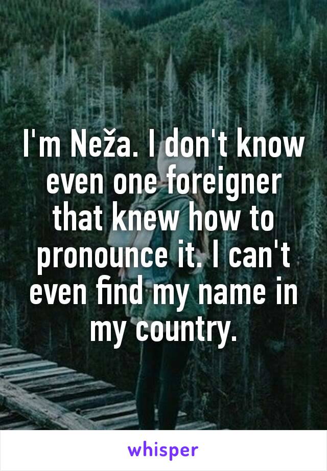 I'm Neža. I don't know even one foreigner that knew how to pronounce it. I can't even find my name in my country.