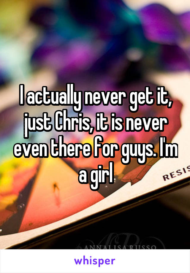 I actually never get it, just Chris, it is never even there for guys. I'm a girl