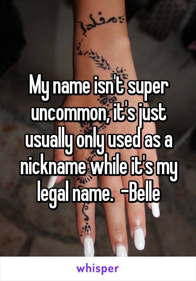 My name isn't super uncommon, it's just usually only used as a nickname while it's my legal name.  -Belle