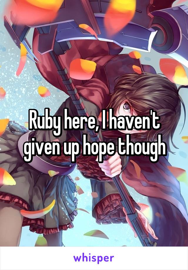 Ruby here, I haven't given up hope though