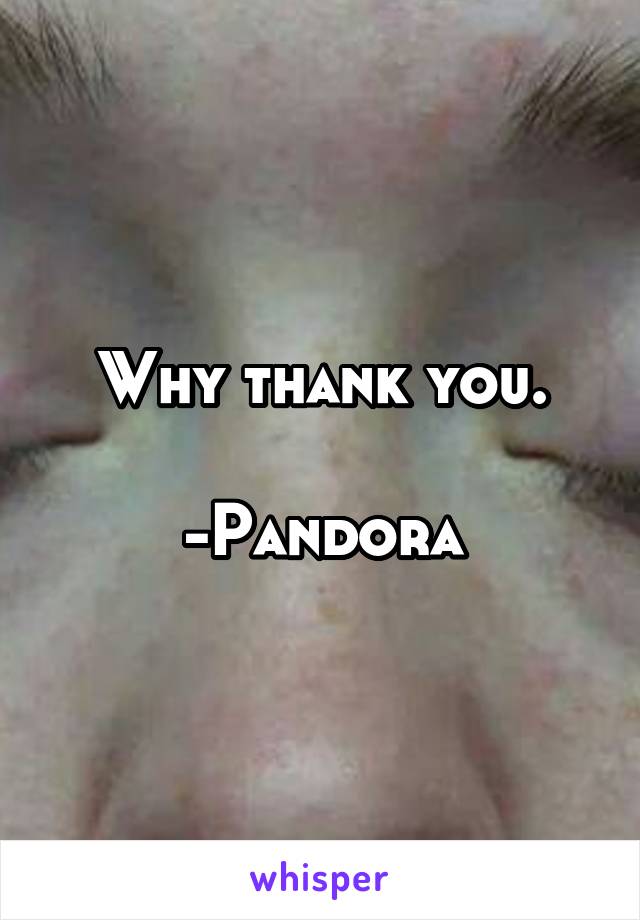 Why thank you.

-Pandora