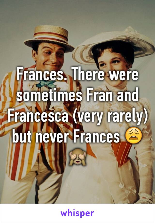 Frances. There were sometimes Fran and Francesca (very rarely) but never Frances 😩🙈