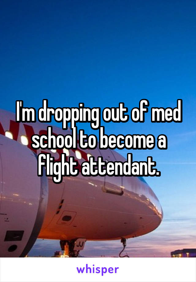 I'm dropping out of med school to become a flight attendant.
