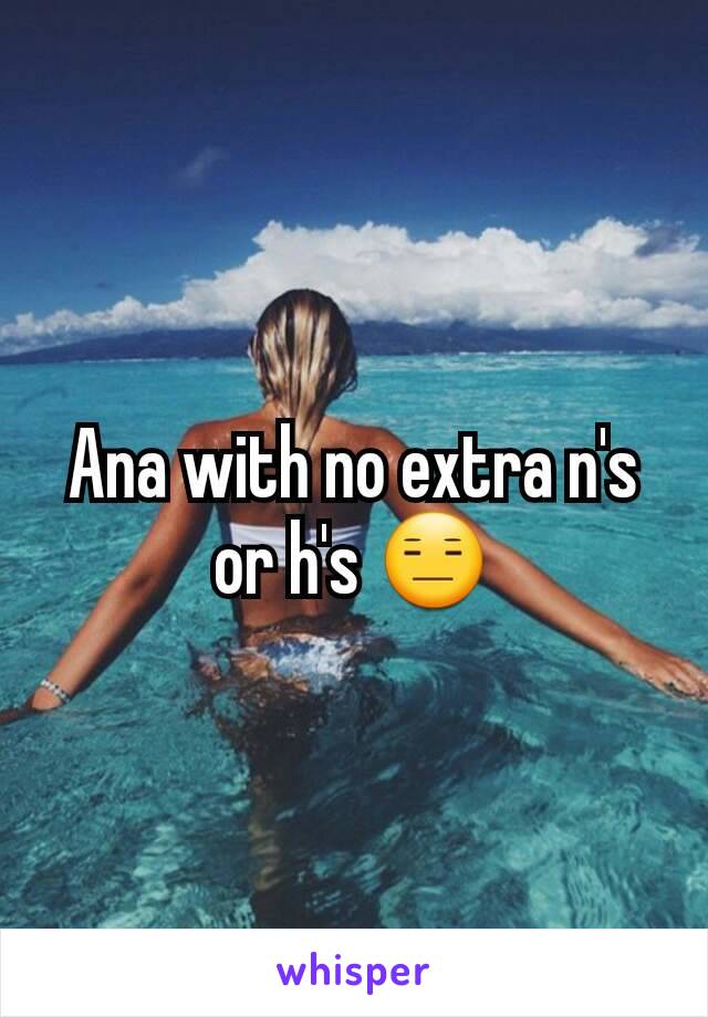 Ana with no extra n's or h's 😑