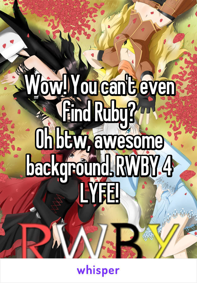 Wow! You can't even find Ruby?
Oh btw, awesome background. RWBY 4 LYFE!