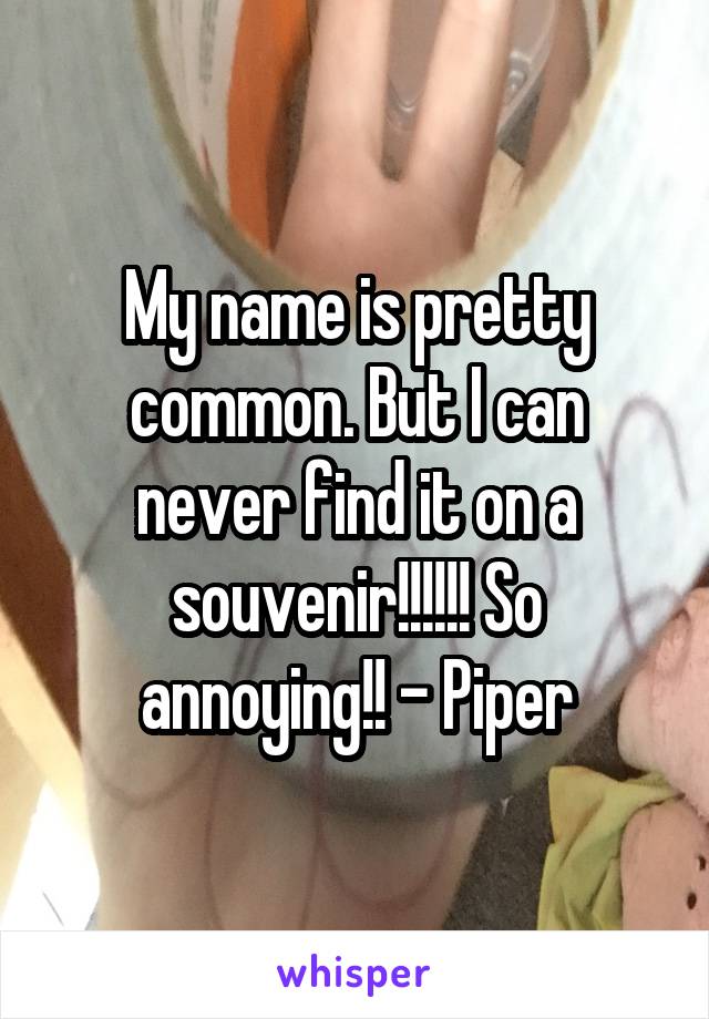 My name is pretty common. But I can never find it on a souvenir!!!!!! So annoying!! - Piper