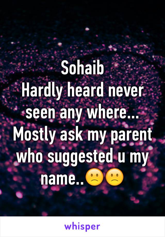 Sohaib                 Hardly heard never seen any where... Mostly ask my parent who suggested u my name..🙁🙁