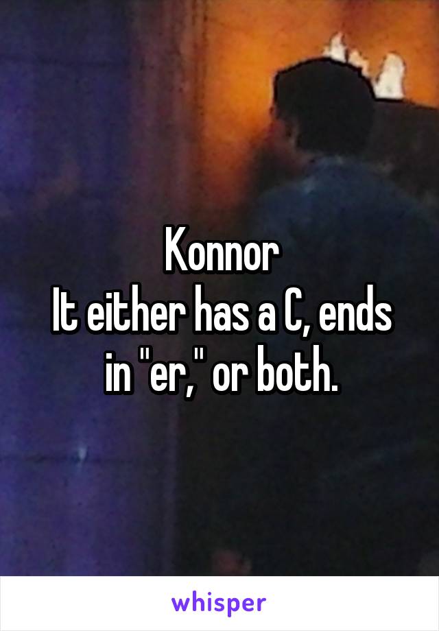 Konnor
It either has a C, ends in "er," or both.