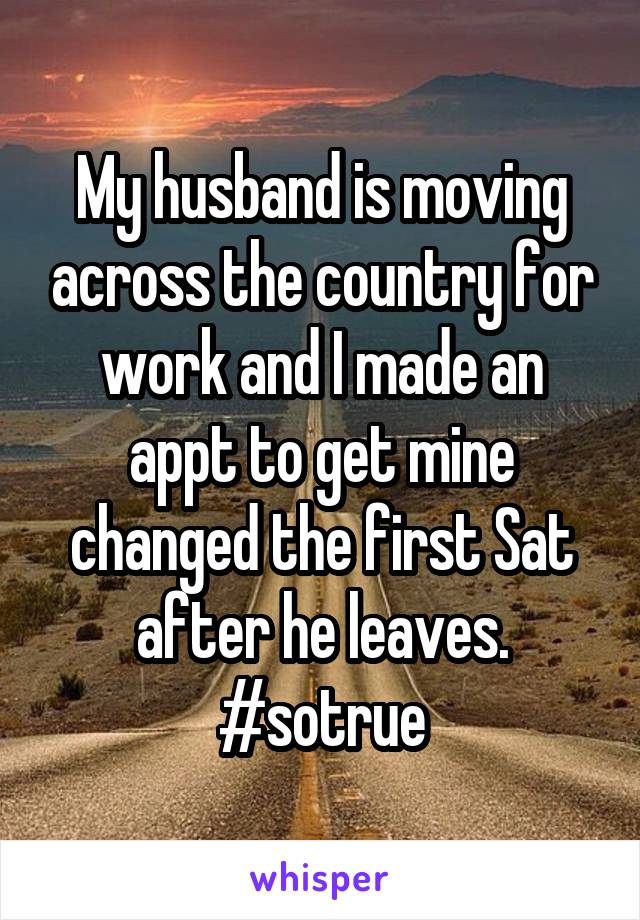 My husband is moving across the country for work and I made an appt to get mine changed the first Sat after he leaves.
#sotrue