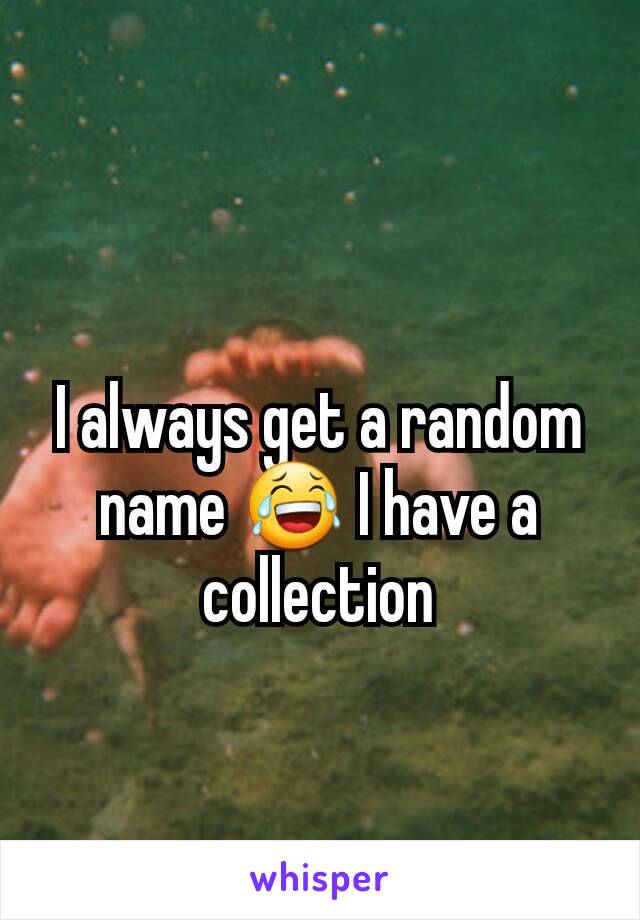 I always get a random name 😂 I have a collection